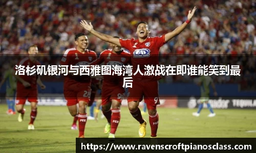 洛杉矶银河与西雅图海湾人激战在即谁能笑到最后